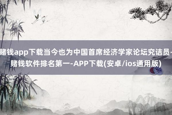 赌钱app下载当今也为中国首席经济学家论坛究诘员-赌钱软件排名第一-APP下载(安卓/ios通用版)