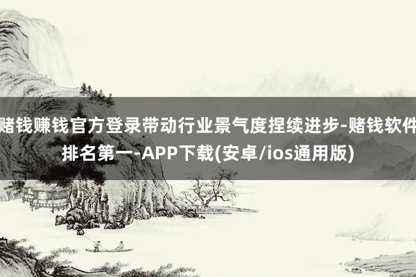 赌钱赚钱官方登录带动行业景气度捏续进步-赌钱软件排名第一-APP下载(安卓/ios通用版)