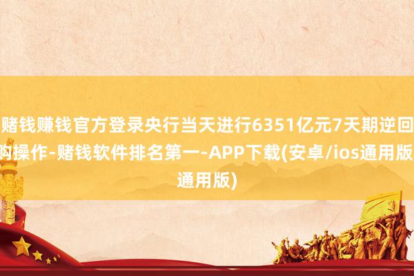 赌钱赚钱官方登录央行当天进行6351亿元7天期逆回购操作-赌钱软件排名第一-APP下载(安卓/ios通用版)