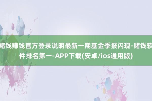 赌钱赚钱官方登录说明最新一期基金季报闪现-赌钱软件排名第一-APP下载(安卓/ios通用版)