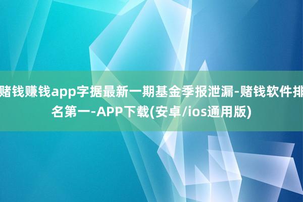 赌钱赚钱app字据最新一期基金季报泄漏-赌钱软件排名第一-APP下载(安卓/ios通用版)