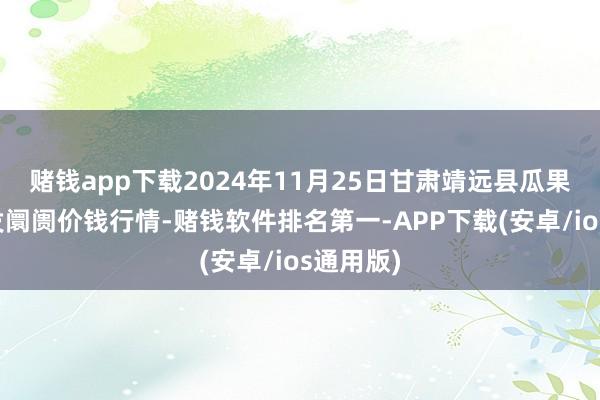 赌钱app下载2024年11月25日甘肃靖远县瓜果蔬菜批发阛阓价钱行情-赌钱软件排名第一-APP下载(安卓/ios通用版)