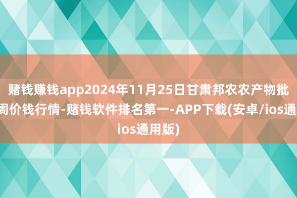 赌钱赚钱app2024年11月25日甘肃邦农农产物批发阛阓价钱行情-赌钱软件排名第一-APP下载(安卓/ios通用版)