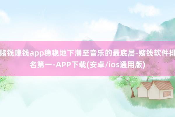 赌钱赚钱app稳稳地下潜至音乐的最底层-赌钱软件排名第一-APP下载(安卓/ios通用版)