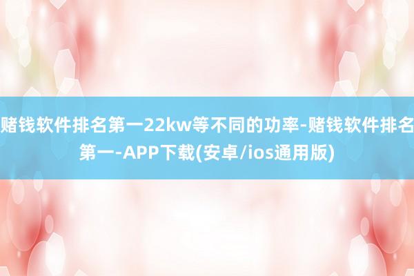 赌钱软件排名第一22kw等不同的功率-赌钱软件排名第一-APP下载(安卓/ios通用版)