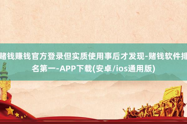 赌钱赚钱官方登录但实质使用事后才发现-赌钱软件排名第一-APP下载(安卓/ios通用版)