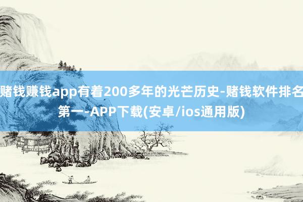 赌钱赚钱app有着200多年的光芒历史-赌钱软件排名第一-APP下载(安卓/ios通用版)