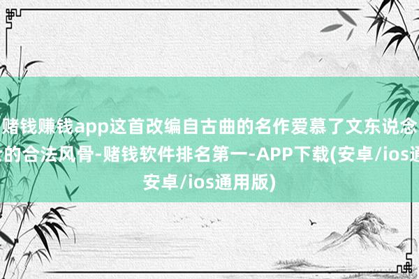 赌钱赚钱app这首改编自古曲的名作爱慕了文东说念主雅士的合法风骨-赌钱软件排名第一-APP下载(安卓/ios通用版)