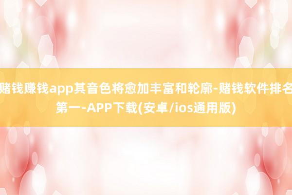 赌钱赚钱app其音色将愈加丰富和轮廓-赌钱软件排名第一-APP下载(安卓/ios通用版)