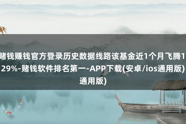 赌钱赚钱官方登录历史数据线路该基金近1个月飞腾1.29%-赌钱软件排名第一-APP下载(安卓/ios通用版)