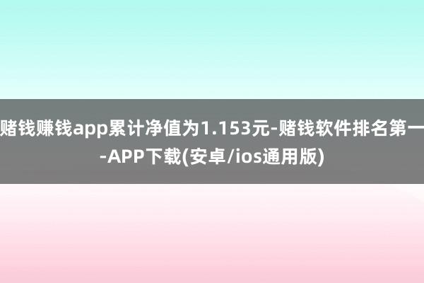 赌钱赚钱app累计净值为1.153元-赌钱软件排名第一-APP下载(安卓/ios通用版)