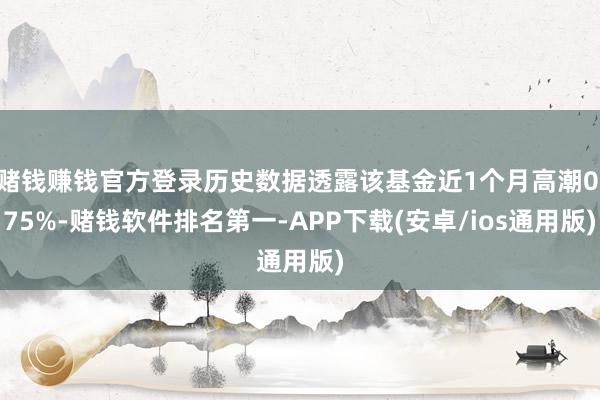 赌钱赚钱官方登录历史数据透露该基金近1个月高潮0.75%-赌钱软件排名第一-APP下载(安卓/ios通用版)