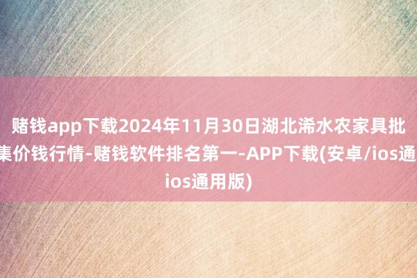 赌钱app下载2024年11月30日湖北浠水农家具批发市集价钱行情-赌钱软件排名第一-APP下载(安卓/ios通用版)