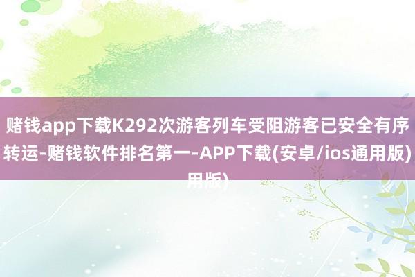 赌钱app下载K292次游客列车受阻游客已安全有序转运-赌钱软件排名第一-APP下载(安卓/ios通用版)