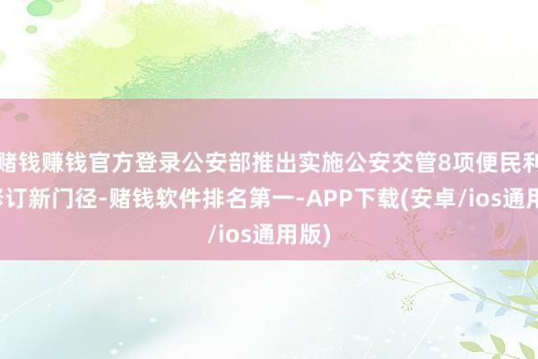 赌钱赚钱官方登录公安部推出实施公安交管8项便民利企修订新门径-赌钱软件排名第一-APP下载(安卓/ios通用版)