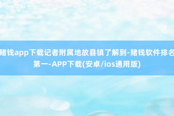 赌钱app下载记者附属地故县镇了解到-赌钱软件排名第一-APP下载(安卓/ios通用版)