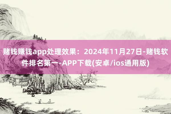 赌钱赚钱app处理效果：2024年11月27日-赌钱软件排名第一-APP下载(安卓/ios通用版)