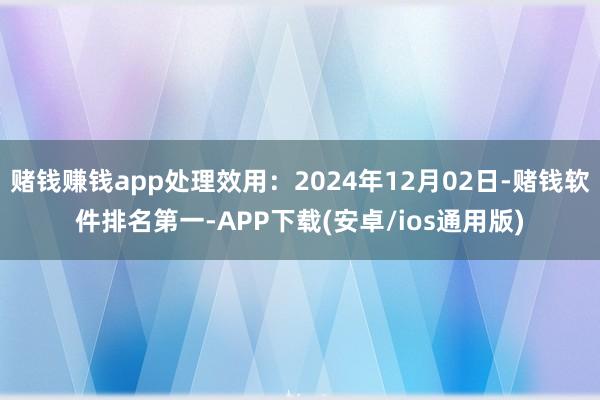 赌钱赚钱app处理效用：2024年12月02日-赌钱软件排名第一-APP下载(安卓/ios通用版)