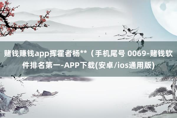 赌钱赚钱app挥霍者杨**（手机尾号 0069-赌钱软件排名第一-APP下载(安卓/ios通用版)