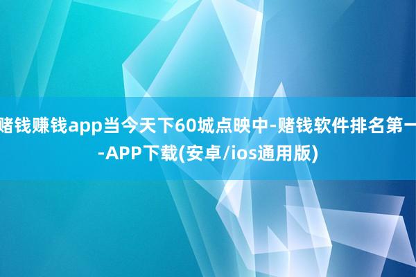 赌钱赚钱app当今天下60城点映中-赌钱软件排名第一-APP下载(安卓/ios通用版)