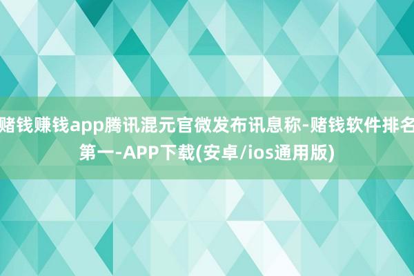 赌钱赚钱app腾讯混元官微发布讯息称-赌钱软件排名第一-APP下载(安卓/ios通用版)