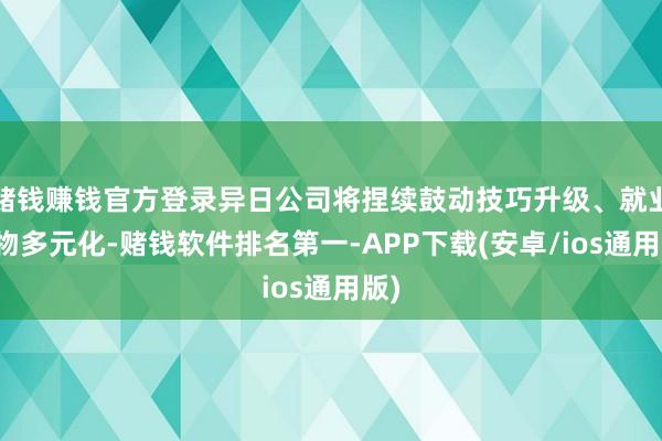 赌钱赚钱官方登录异日公司将捏续鼓动技巧升级、就业产物多元化-赌钱软件排名第一-APP下载(安卓/ios通用版)