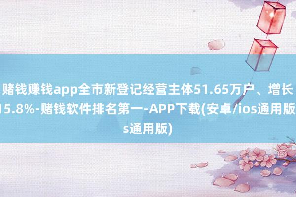 赌钱赚钱app全市新登记经营主体51.65万户、增长15.8%-赌钱软件排名第一-APP下载(安卓/ios通用版)