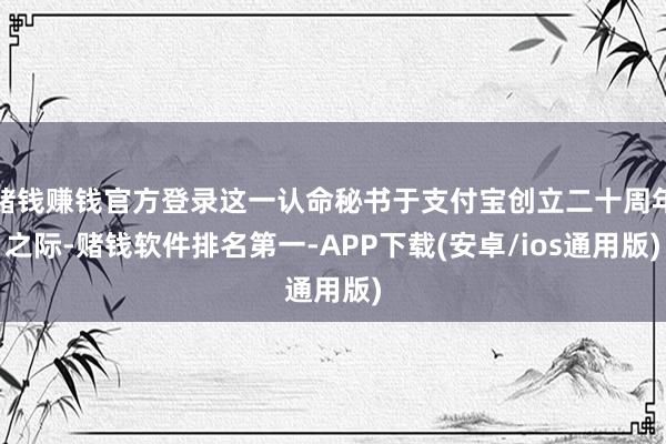 赌钱赚钱官方登录这一认命秘书于支付宝创立二十周年之际-赌钱软件排名第一-APP下载(安卓/ios通用版)