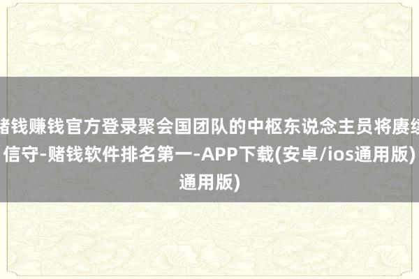 赌钱赚钱官方登录聚会国团队的中枢东说念主员将赓续信守-赌钱软件排名第一-APP下载(安卓/ios通用版)