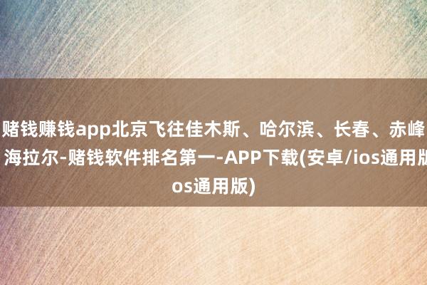 赌钱赚钱app北京飞往佳木斯、哈尔滨、长春、赤峰、海拉尔-赌钱软件排名第一-APP下载(安卓/ios通用版)