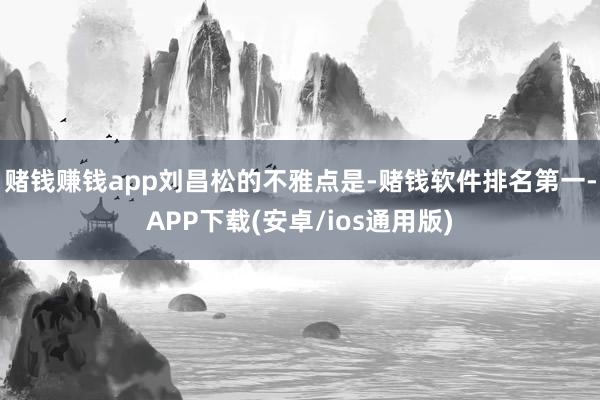 赌钱赚钱app　　刘昌松的不雅点是-赌钱软件排名第一-APP下载(安卓/ios通用版)