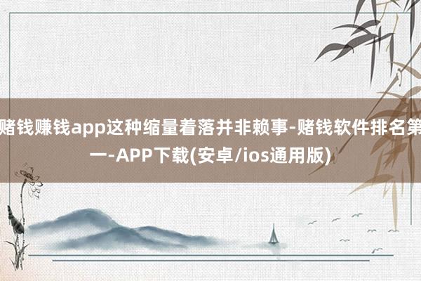 赌钱赚钱app这种缩量着落并非赖事-赌钱软件排名第一-APP下载(安卓/ios通用版)