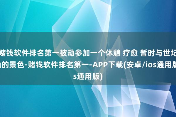 赌钱软件排名第一被动参加一个休憩 疗愈 暂时与世圮绝的景色-赌钱软件排名第一-APP下载(安卓/ios通用版)