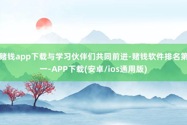 赌钱app下载与学习伙伴们共同前进-赌钱软件排名第一-APP下载(安卓/ios通用版)