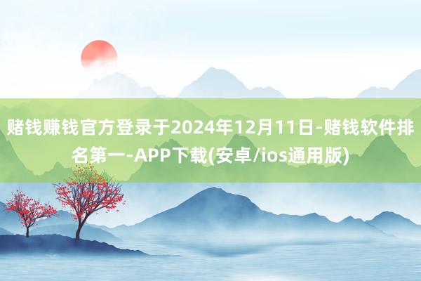 赌钱赚钱官方登录于2024年12月11日-赌钱软件排名第一-APP下载(安卓/ios通用版)