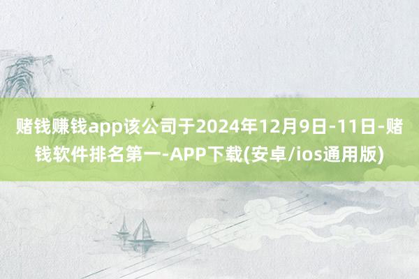 赌钱赚钱app该公司于2024年12月9日-11日-赌钱软件排名第一-APP下载(安卓/ios通用版)