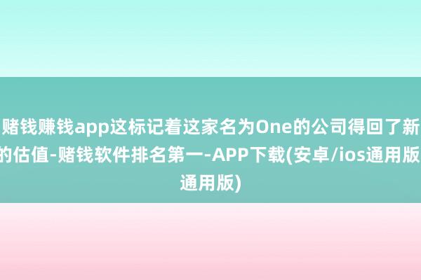 赌钱赚钱app这标记着这家名为One的公司得回了新的估值-赌钱软件排名第一-APP下载(安卓/ios通用版)