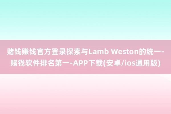 赌钱赚钱官方登录探索与Lamb Weston的统一-赌钱软件排名第一-APP下载(安卓/ios通用版)