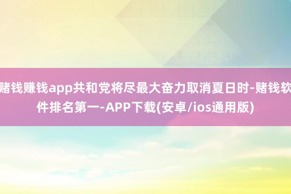 赌钱赚钱app共和党将尽最大奋力取消夏日时-赌钱软件排名第一-APP下载(安卓/ios通用版)