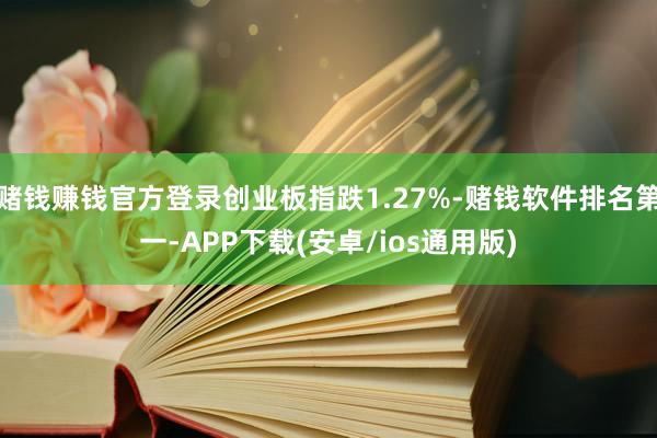 赌钱赚钱官方登录创业板指跌1.27%-赌钱软件排名第一-APP下载(安卓/ios通用版)