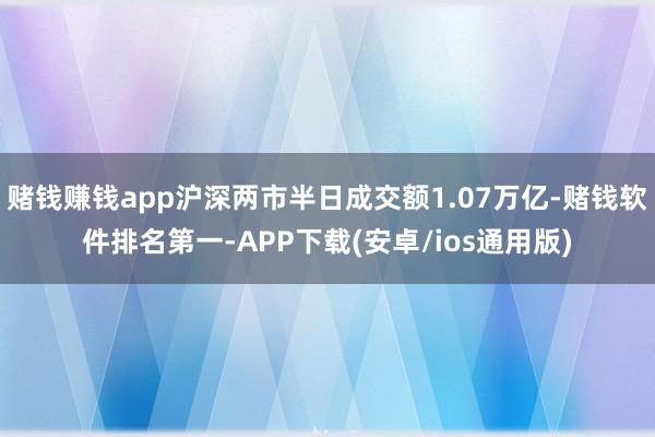 赌钱赚钱app沪深两市半日成交额1.07万亿-赌钱软件排名第一-APP下载(安卓/ios通用版)