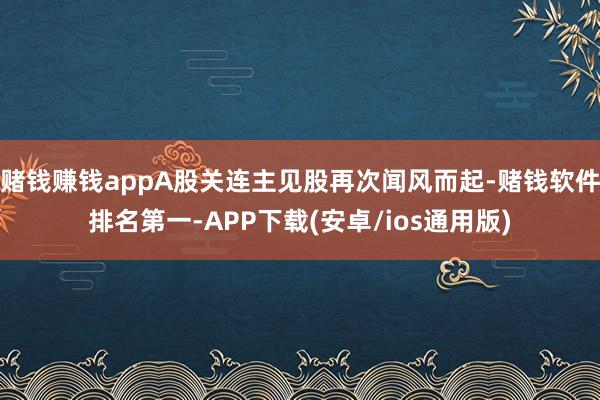 赌钱赚钱appA股关连主见股再次闻风而起-赌钱软件排名第一-APP下载(安卓/ios通用版)