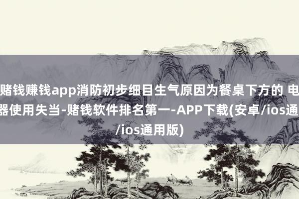 赌钱赚钱app消防初步细目生气原因为餐桌下方的 电取暖器使用失当-赌钱软件排名第一-APP下载(安卓/ios通用版)