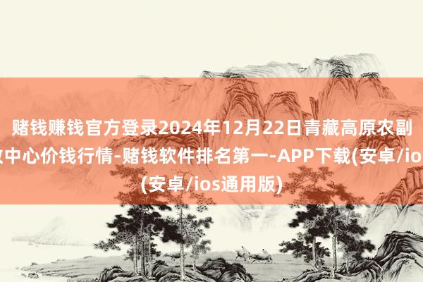 赌钱赚钱官方登录2024年12月22日青藏高原农副家具集散中心价钱行情-赌钱软件排名第一-APP下载(安卓/ios通用版)