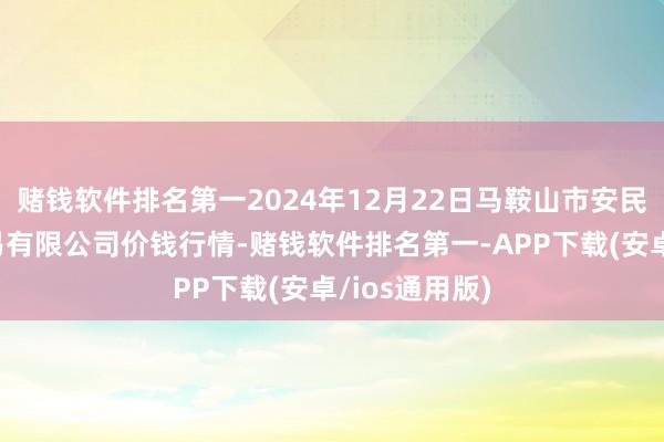 赌钱软件排名第一2024年12月22日马鞍山市安民农副家具交易有限公司价钱行情-赌钱软件排名第一-APP下载(安卓/ios通用版)