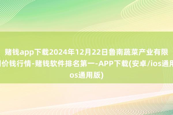 赌钱app下载2024年12月22日鲁南蔬菜产业有限公司价钱行情-赌钱软件排名第一-APP下载(安卓/ios通用版)