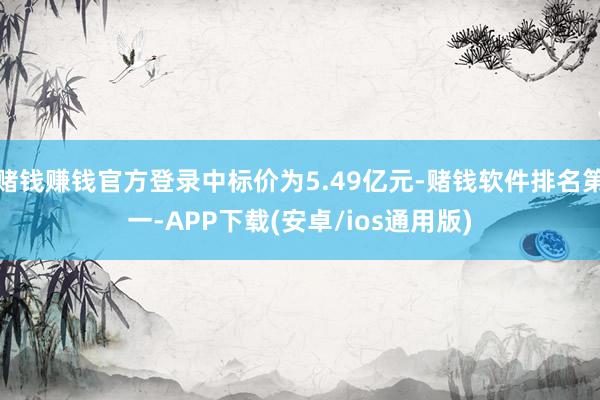 赌钱赚钱官方登录中标价为5.49亿元-赌钱软件排名第一-APP下载(安卓/ios通用版)