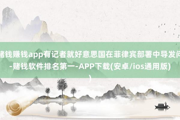 赌钱赚钱app有记者就好意思国在菲律宾部署中导发问-赌钱软件排名第一-APP下载(安卓/ios通用版)