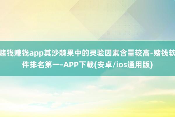 赌钱赚钱app其沙棘果中的灵验因素含量较高-赌钱软件排名第一-APP下载(安卓/ios通用版)