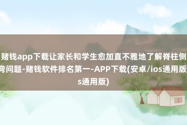 赌钱app下载让家长和学生愈加直不雅地了解脊柱侧弯问题-赌钱软件排名第一-APP下载(安卓/ios通用版)